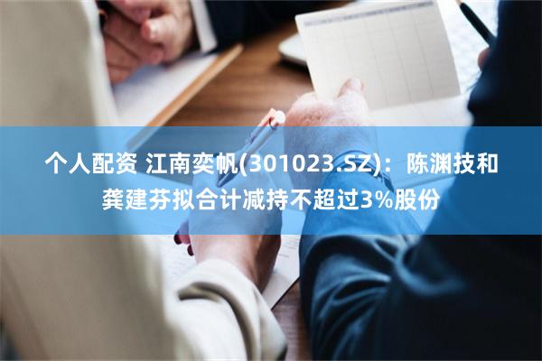 个人配资 江南奕帆(301023.SZ)：陈渊技和龚建芬拟合计减持不超过3%股份