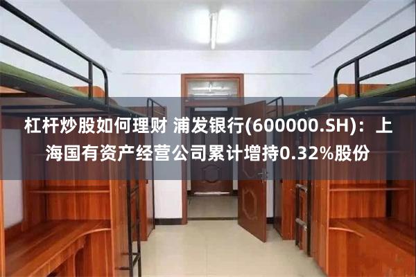 杠杆炒股如何理财 浦发银行(600000.SH)：上海国有资产经营公司累计增持0.32%股份