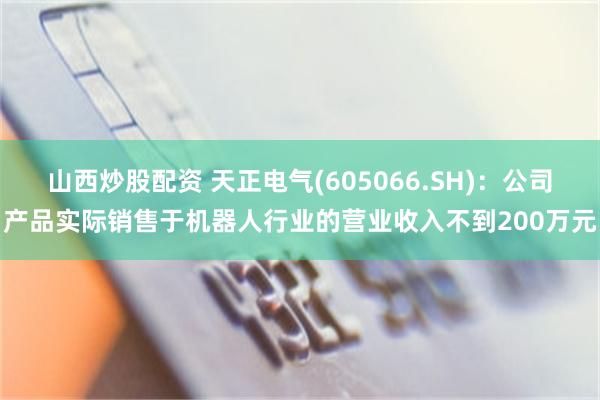 山西炒股配资 天正电气(605066.SH)：公司产品实际销售于机器人行业的营业收入不到200万元