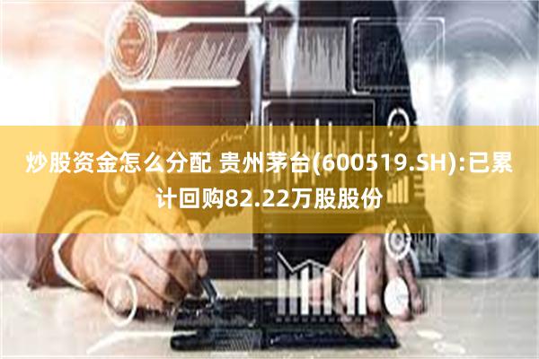 炒股资金怎么分配 贵州茅台(600519.SH):已累计回购82.22万股股份