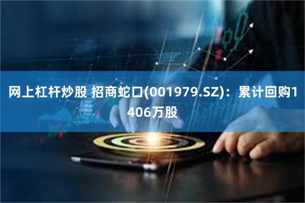 网上杠杆炒股 招商蛇口(001979.SZ)：累计回购1406万股