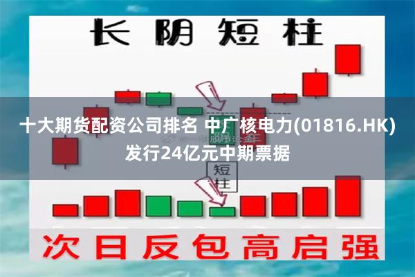 十大期货配资公司排名 中广核电力(01816.HK)发行24亿元中期票据