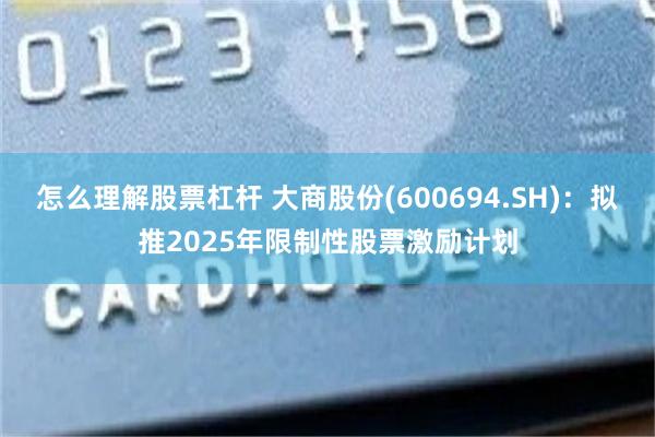 怎么理解股票杠杆 大商股份(600694.SH)：拟推2025年限制性股票激励计划