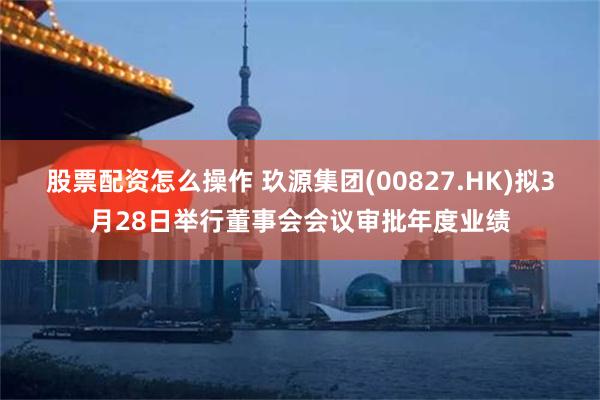 股票配资怎么操作 玖源集团(00827.HK)拟3月28日举行董事会会议审批年度业绩