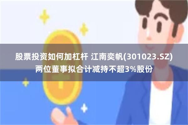股票投资如何加杠杆 江南奕帆(301023.SZ)两位董事拟合计减持不超3%股份