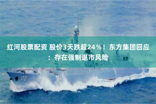 红河股票配资 股价3天跌超24％！东方集团回应：存在强制退市风险