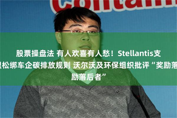 股票操盘法 有人欢喜有人愁！Stellantis支持欧盟松绑车企碳排放规则 沃尔沃及环保组织批评“奖励落后者”