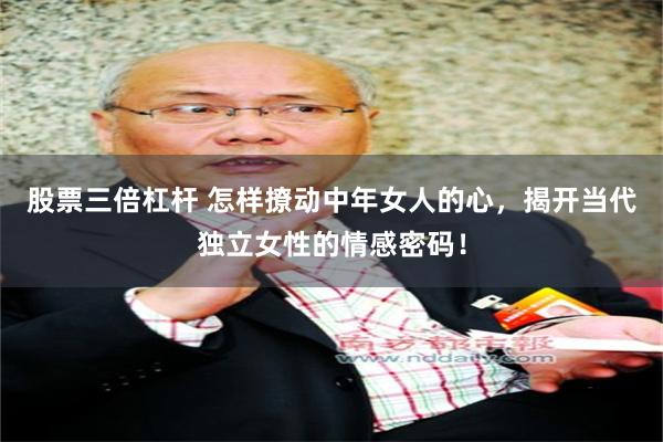 股票三倍杠杆 怎样撩动中年女人的心，揭开当代独立女性的情感密码！