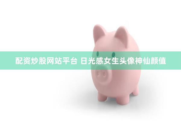 配资炒股网站平台 日光感女生头像神仙颜值