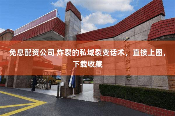 免息配资公司 炸裂的私域裂变话术，直接上图，下载收藏
