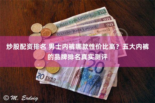 炒股配资排名 男士内裤哪款性价比高？五大内裤的品牌排名真实测评