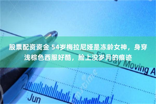 股票配资资金 54岁梅拉尼娅是冻龄女神，身穿浅棕色西服好酷，脸上没岁月的痕迹
