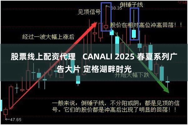 股票线上配资代理   CANALI 2025 春夏系列广告大片 定格湖畔时光