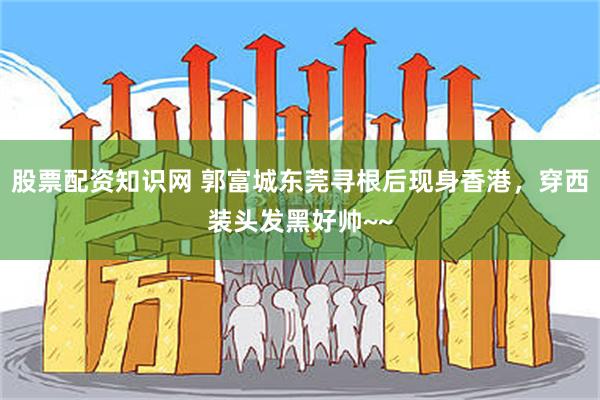 股票配资知识网 郭富城东莞寻根后现身香港，穿西装头发黑好帅~~