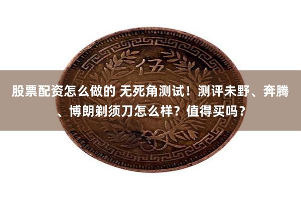 股票配资怎么做的 无死角测试！测评未野、奔腾、博朗剃须刀怎么样？值得买吗？