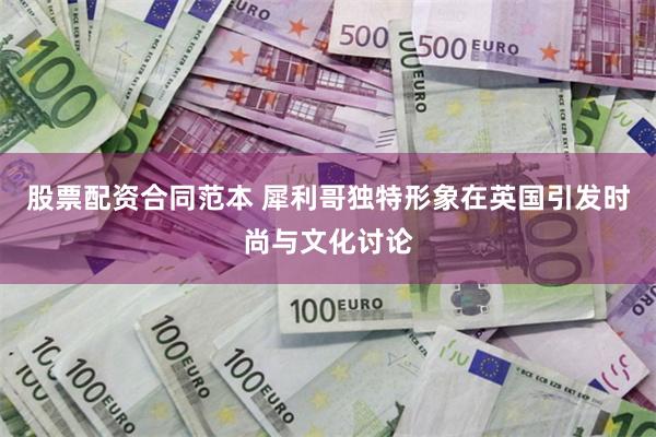 股票配资合同范本 犀利哥独特形象在英国引发时尚与文化讨论
