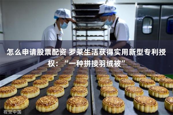 怎么申请股票配资 罗莱生活获得实用新型专利授权：“一种拼接羽绒被”