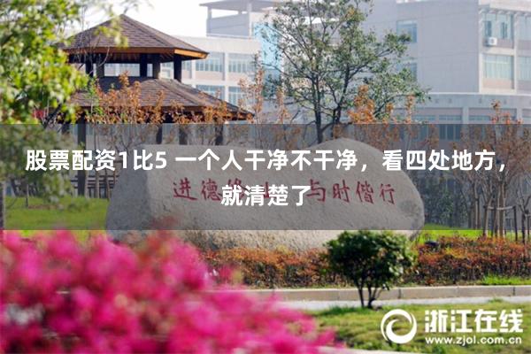 股票配资1比5 一个人干净不干净，看四处地方，就清楚了