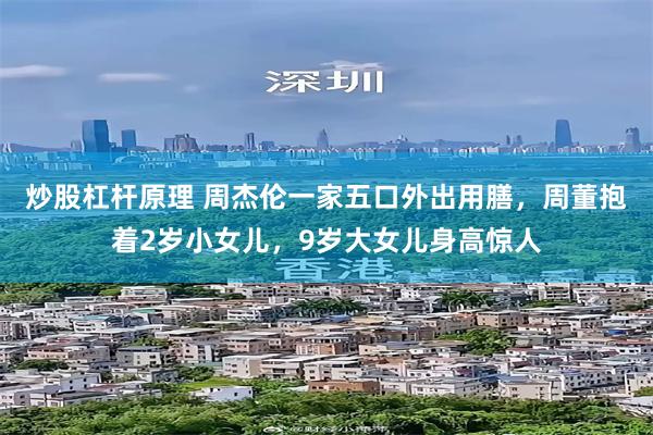 炒股杠杆原理 周杰伦一家五口外出用膳，周董抱着2岁小女儿，9岁大女儿身高惊人