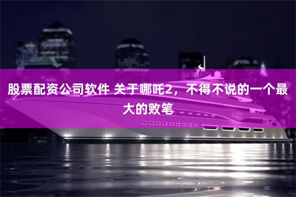 股票配资公司软件 关于哪吒2，不得不说的一个最大的败笔