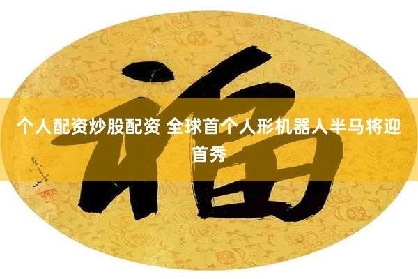 个人配资炒股配资 全球首个人形机器人半马将迎首秀