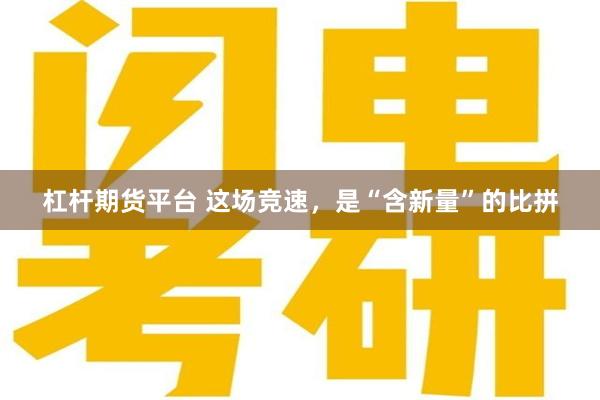 杠杆期货平台 这场竞速，是“含新量”的比拼