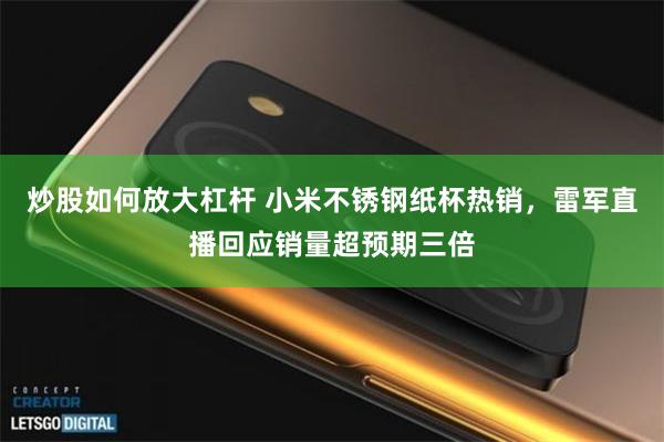 炒股如何放大杠杆 小米不锈钢纸杯热销，雷军直播回应销量超预期三倍