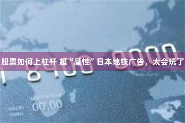 股票如何上杠杆 超“魔性”日本地铁广告，太会玩了
