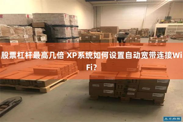 股票杠杆最高几倍 XP系统如何设置自动宽带连接WiFi？