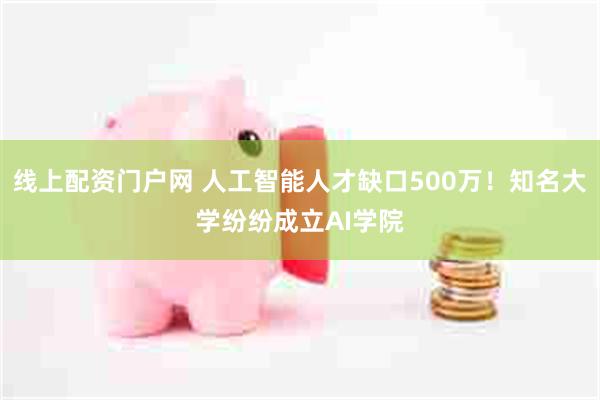 线上配资门户网 人工智能人才缺口500万！知名大学纷纷成立AI学院