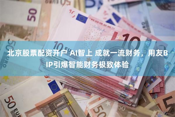 北京股票配资开户 AI智上 成就一流财务，用友BIP引爆智能财务极致体验