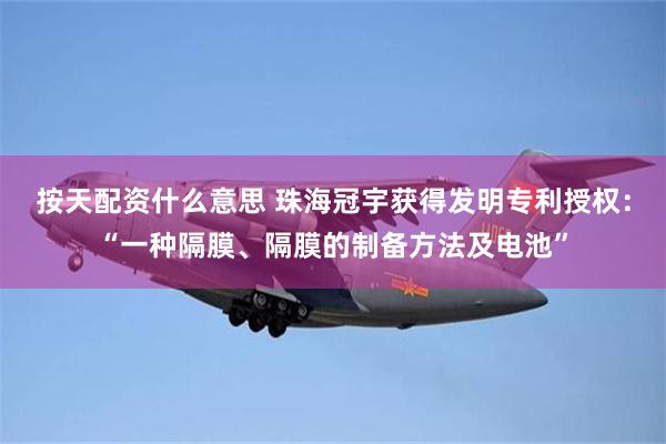 按天配资什么意思 珠海冠宇获得发明专利授权：“一种隔膜、隔膜的制备方法及电池”