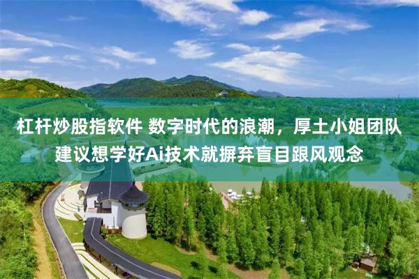 杠杆炒股指软件 数字时代的浪潮，厚土小姐团队建议想学好Ai技术就摒弃盲目跟风观念