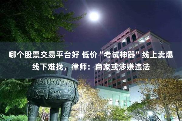 哪个股票交易平台好 低价“考试神器”线上卖爆线下难找，律师：商家或涉嫌违法