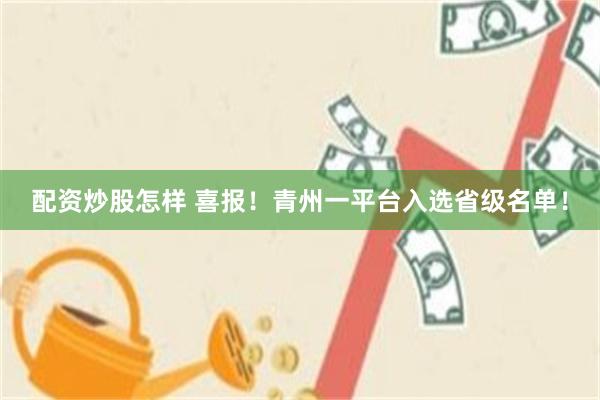 配资炒股怎样 喜报！青州一平台入选省级名单！