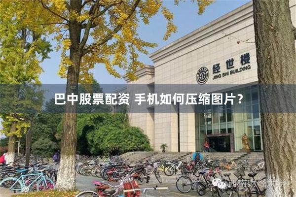巴中股票配资 手机如何压缩图片？