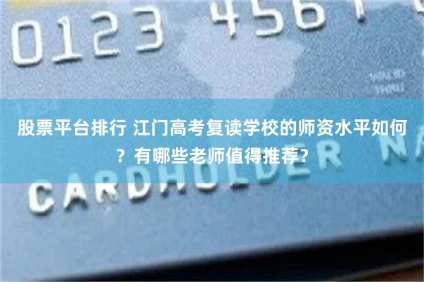 股票平台排行 江门高考复读学校的师资水平如何？有哪些老师值得推荐？