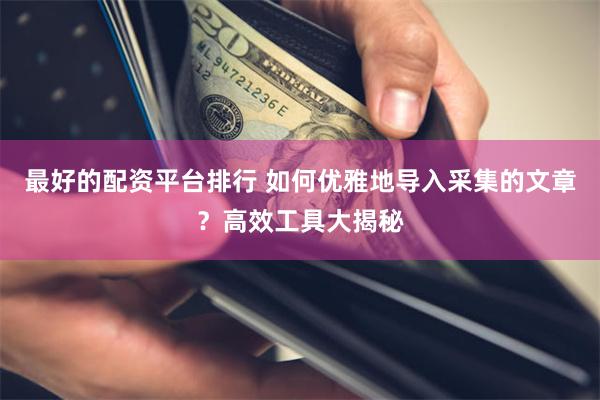 最好的配资平台排行 如何优雅地导入采集的文章？高效工具大揭秘