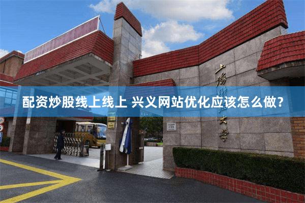 配资炒股线上线上 兴义网站优化应该怎么做？