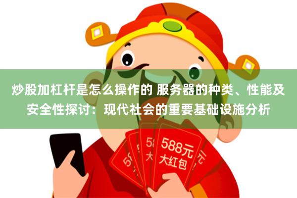 炒股加杠杆是怎么操作的 服务器的种类、性能及安全性探讨：现代社会的重要基础设施分析