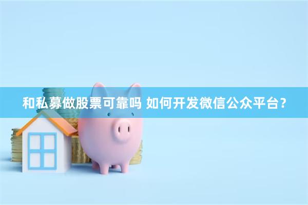 和私募做股票可靠吗 如何开发微信公众平台？