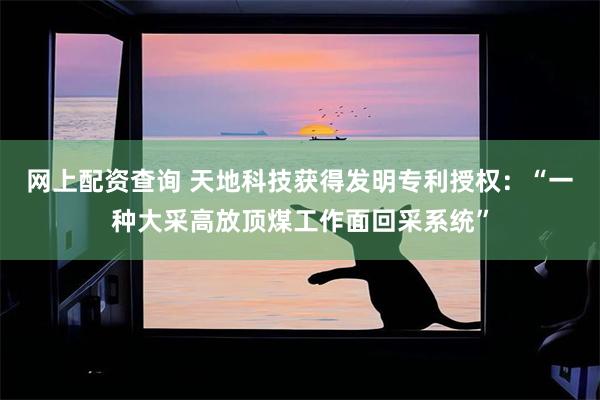 网上配资查询 天地科技获得发明专利授权：“一种大采高放顶煤工作面回采系统”