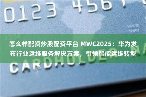 怎么样配资炒股配资平台 MWC2025：华为发布行业运维服务解决方案，引领智能运维转型