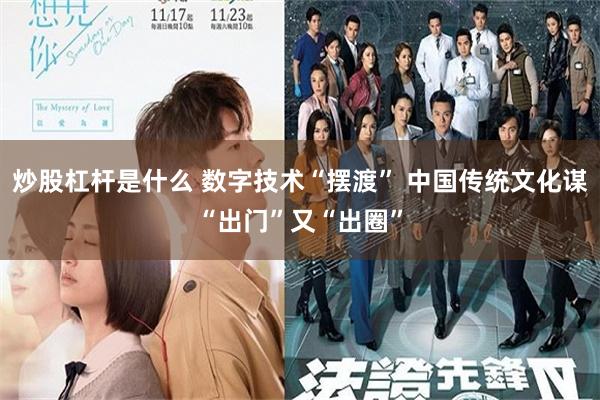 炒股杠杆是什么 数字技术“摆渡” 中国传统文化谋“出门”又“出圈”