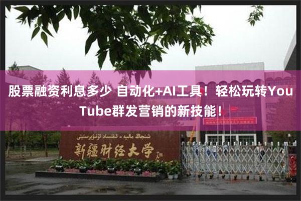 股票融资利息多少 自动化+AI工具！轻松玩转YouTube群发营销的新技能！