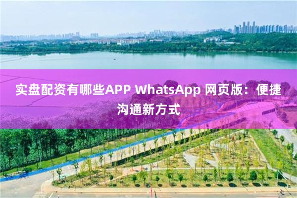 实盘配资有哪些APP WhatsApp 网页版：便捷沟通新方式