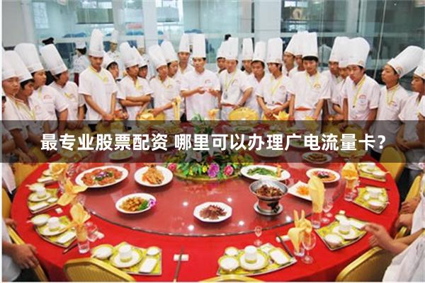 最专业股票配资 哪里可以办理广电流量卡？