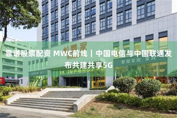 靠谱股票配资 MWC前线｜中国电信与中国联通发布共建共享5G
