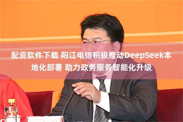 配资软件下载 阳江电信积极推动DeepSeek本地化部署 助力政务服务智能化升级