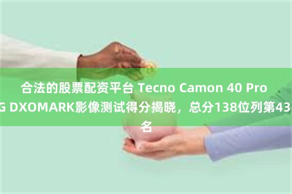 合法的股票配资平台 Tecno Camon 40 Pro 5G DXOMARK影像测试得分揭晓，总分138位列第43名